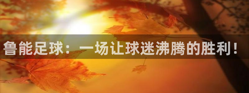 jrkan直播免费高清体育直播nba：鲁能足球：一场让球迷沸腾的胜利！