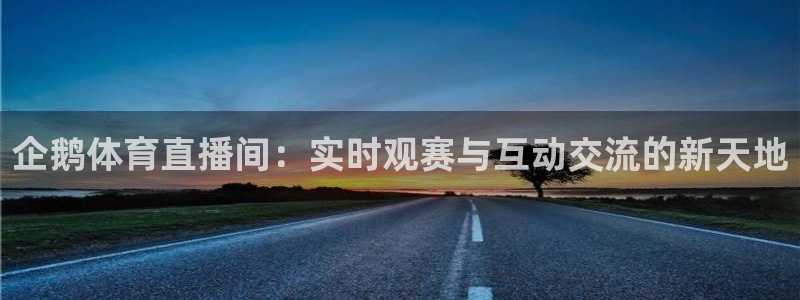 jrkan.com直播体育：企鹅体育直播间：实时观赛与互动交流的新天地