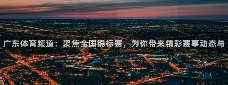 jrkan.com直播体育：广东体育频道：聚焦全国锦标赛，为你带来精彩赛事动态与