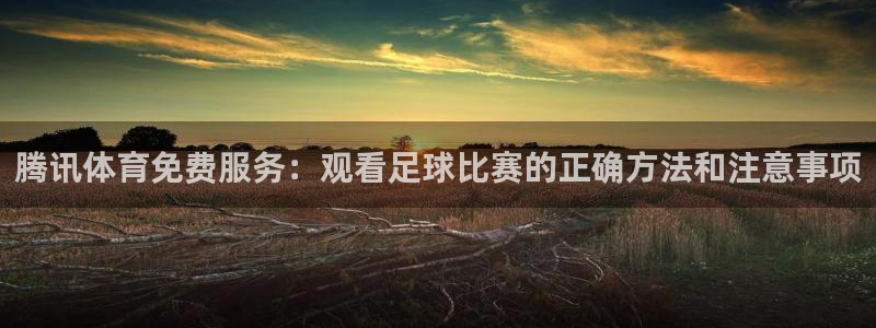 jrkan视频直播nba：腾讯体育免费服务：观看足球比赛的正确方法和注意事项